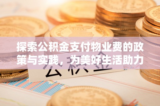 大埤探索公积金支付物业费的政策与实践，为美好生活助力