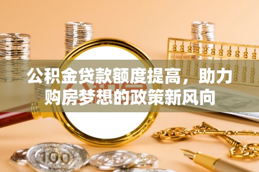 大埤公积金贷款额度提高，助力购房梦想的政策新风向