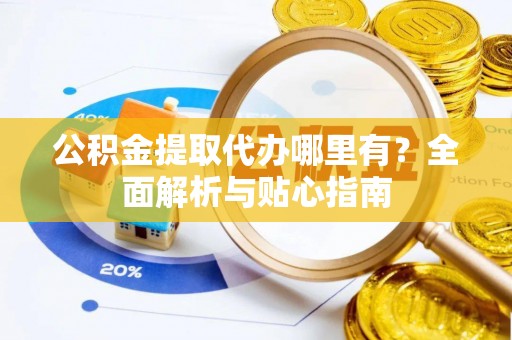 大埤公积金提取代办哪里有？全面解析与贴心指南