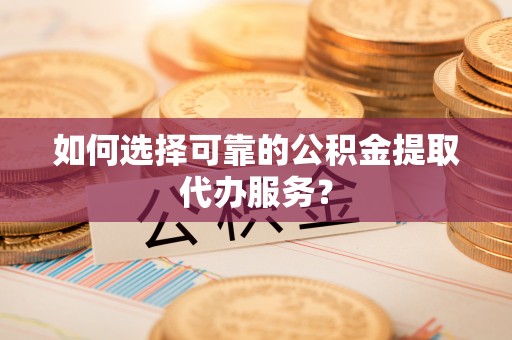 大埤如何选择可靠的公积金提取代办服务？
