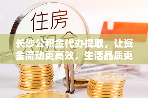 大埤长沙公积金代办提取，让资金流动更高效，生活品质更优越