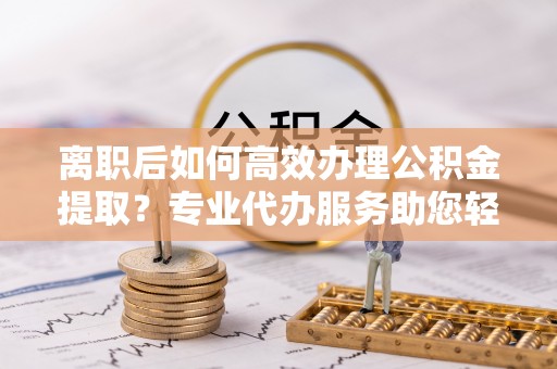 大埤离职后如何高效办理公积金提取？专业代办服务助您轻松搞定