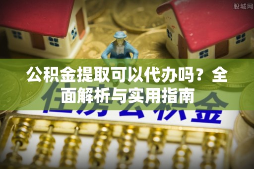 大埤公积金提取可以代办吗？全面解析与实用指南