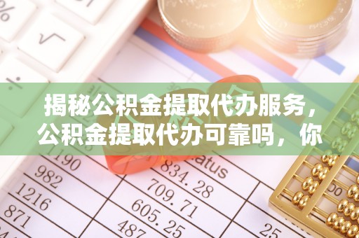 大埤揭秘公积金提取代办服务，公积金提取代办可靠吗，你需要知道的真相