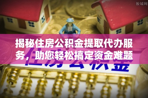 大埤揭秘住房公积金提取代办服务，助您轻松搞定资金难题