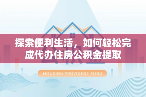 大埤探索便利生活，如何轻松完成代办住房公积金提取
