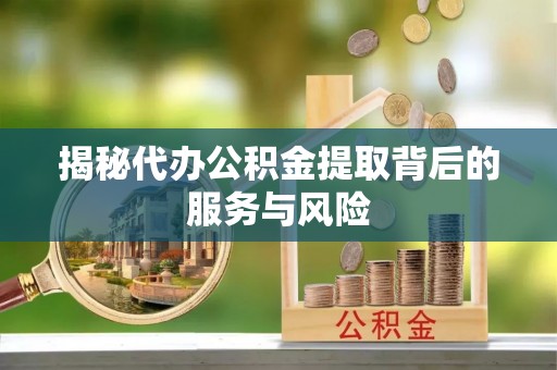 大埤揭秘代办公积金提取背后的服务与风险