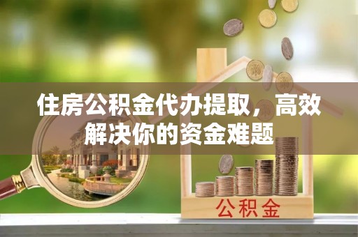 大埤住房公积金代办提取，高效解决你的资金难题