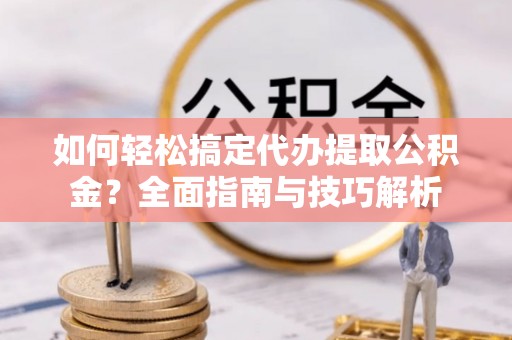 大埤如何轻松搞定代办提取公积金？全面指南与技巧解析