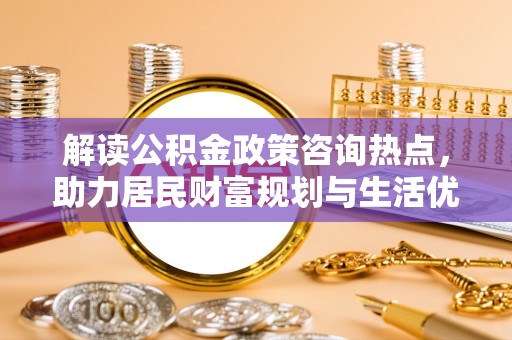 大埤解读公积金政策咨询热点，助力居民财富规划与生活优化