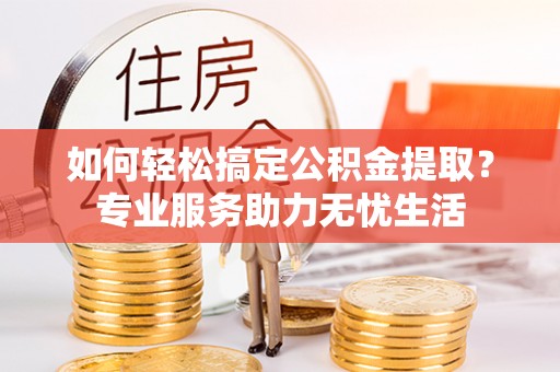 大埤如何轻松搞定公积金提取？专业服务助力无忧生活