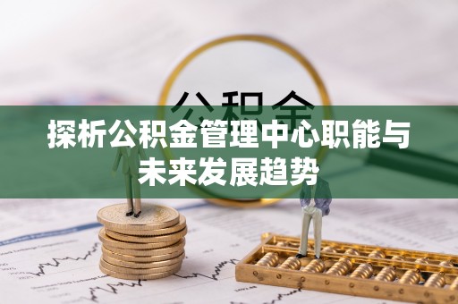 大埤探析公积金管理中心职能与未来发展趋势