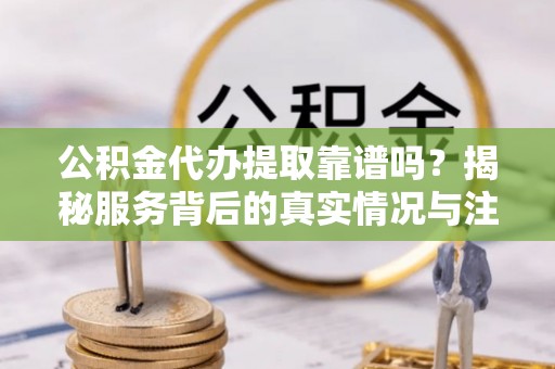 大埤公积金代办提取靠谱吗？揭秘服务背后的真实情况与注意事项