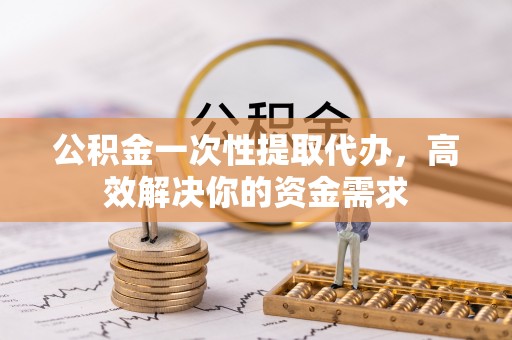 大埤公积金一次性提取代办，高效解决你的资金需求