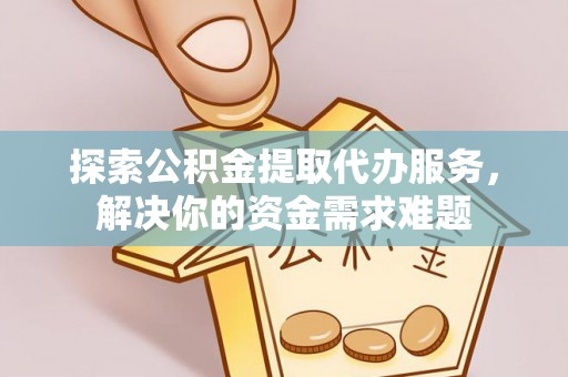 大埤探索公积金提取代办服务，解决你的资金需求难题