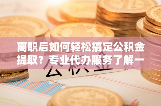 大埤离职后如何轻松搞定公积金提取？专业代办服务了解一下