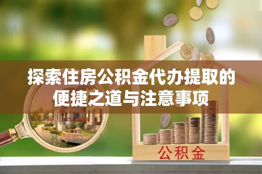 大埤探索住房公积金代办提取的便捷之道与注意事项