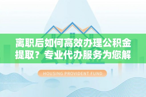 大埤离职后如何高效办理公积金提取？专业代办服务为您解忧
