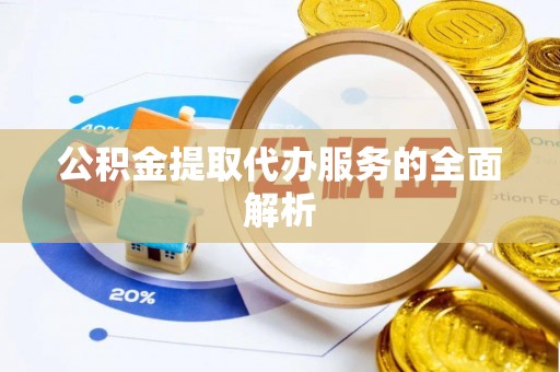 大埤公积金提取代办服务的全面解析
