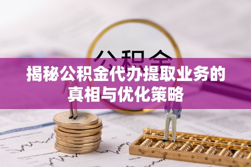 大埤揭秘公积金代办提取业务的真相与优化策略