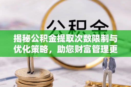 大埤揭秘公积金提取次数限制与优化策略，助您财富管理更高效