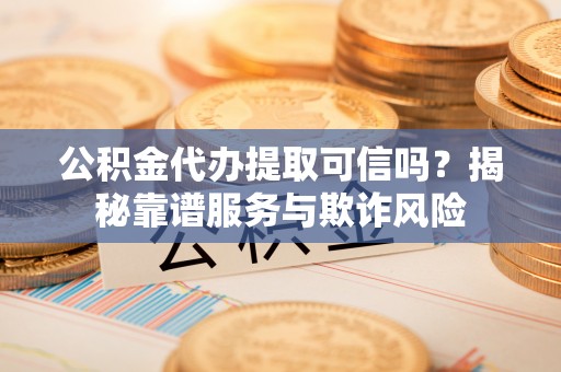 大埤公积金代办提取可信吗？揭秘靠谱服务与欺诈风险