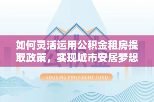 大埤如何灵活运用公积金租房提取政策，实现城市安居梦想