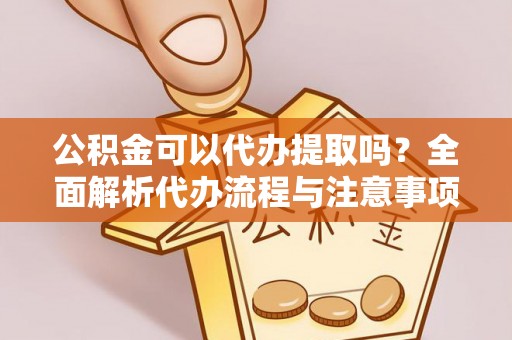 大埤公积金可以代办提取吗？全面解析代办流程与注意事项