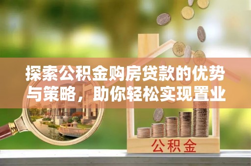 大埤探索公积金购房贷款的优势与策略，助你轻松实现置业梦想