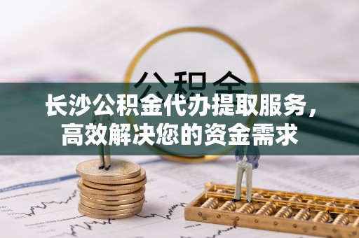 大埤长沙公积金代办提取服务，高效解决您的资金需求
