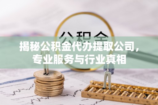 大埤揭秘公积金代办提取公司，专业服务与行业真相