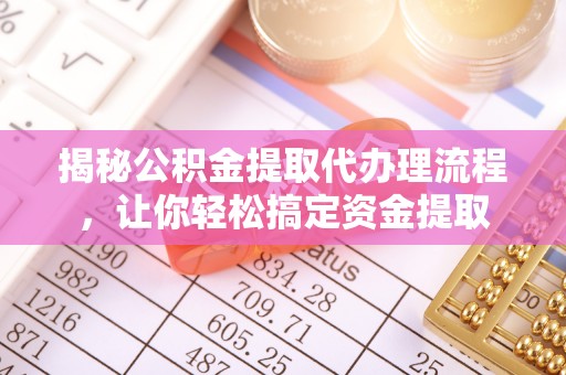 大埤揭秘公积金提取代办理流程，让你轻松搞定资金提取