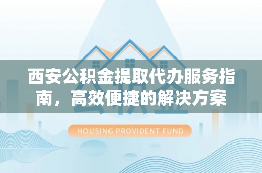 大埤西安公积金提取代办服务指南，高效便捷的解决方案