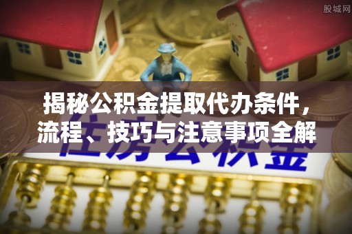 大埤揭秘公积金提取代办条件，流程、技巧与注意事项全解析