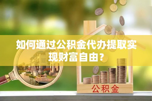 大埤如何通过公积金代办提取实现财富自由？