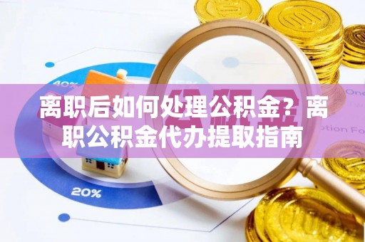 大埤离职后如何处理公积金？离职公积金代办提取指南