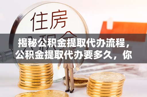 大埤揭秘公积金提取代办流程，公积金提取代办要多久，你真的了解吗？