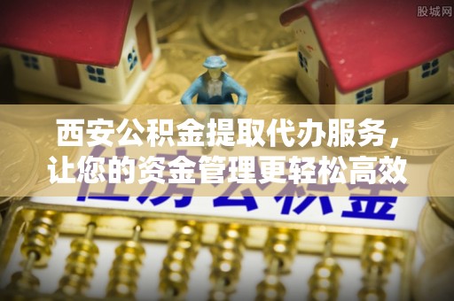 大埤西安公积金提取代办服务，让您的资金管理更轻松高效