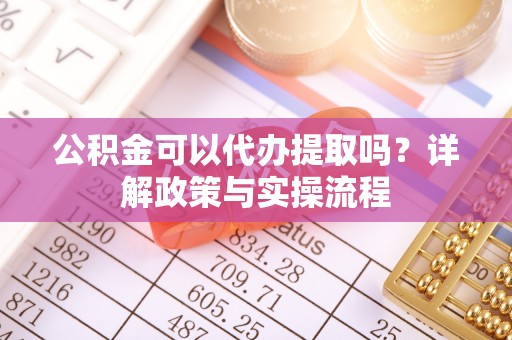 大埤公积金可以代办提取吗？详解政策与实操流程