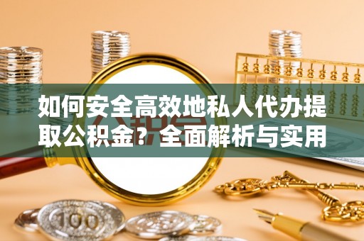 大埤如何安全高效地私人代办提取公积金？全面解析与实用建议