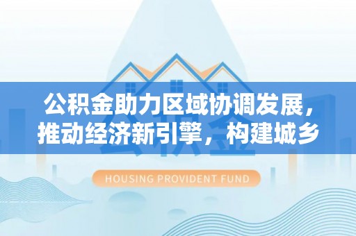 大埤公积金助力区域协调发展，推动经济新引擎，构建城乡一体化新格局