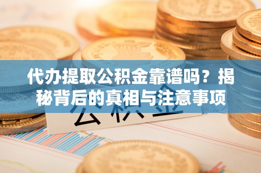 大埤代办提取公积金靠谱吗？揭秘背后的真相与注意事项
