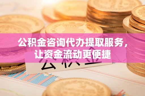 大埤公积金咨询代办提取服务，让资金流动更便捷