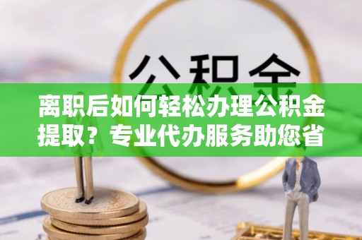 大埤离职后如何轻松办理公积金提取？专业代办服务助您省心省力