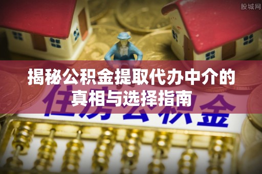 大埤揭秘公积金提取代办中介的真相与选择指南
