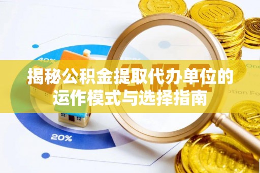 大埤揭秘公积金提取代办单位的运作模式与选择指南