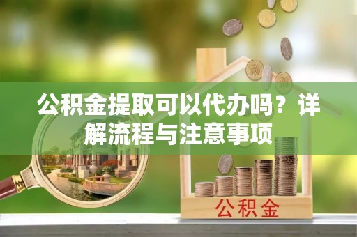 大埤公积金提取可以代办吗？详解流程与注意事项