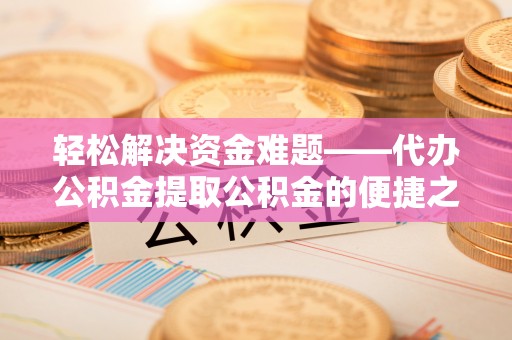 大埤轻松解决资金难题——代办公积金提取公积金的便捷之道