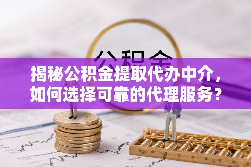 大埤揭秘公积金提取代办中介，如何选择可靠的代理服务？