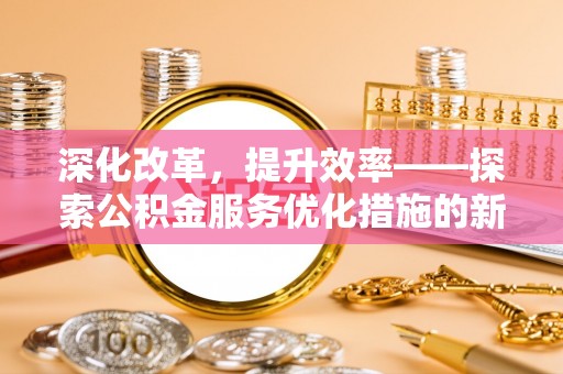 大埤深化改革，提升效率——探索公积金服务优化措施的新路径